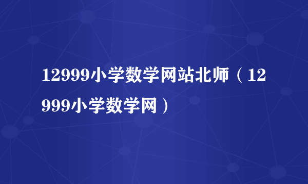 12999小学数学网站北师（12999小学数学网）