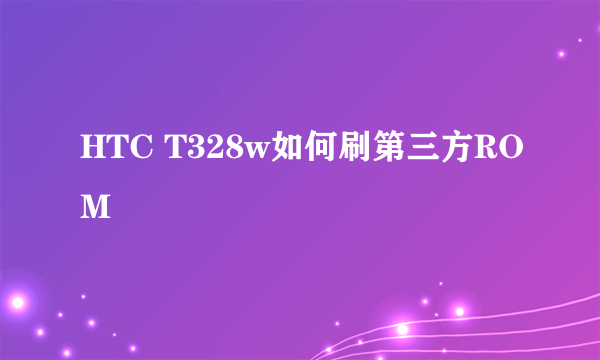 HTC T328w如何刷第三方ROM