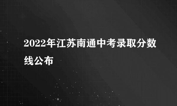 2022年江苏南通中考录取分数线公布