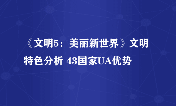 《文明5：美丽新世界》文明特色分析 43国家UA优势