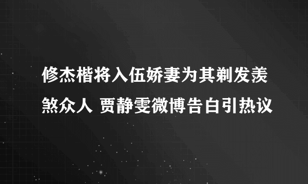 修杰楷将入伍娇妻为其剃发羡煞众人 贾静雯微博告白引热议