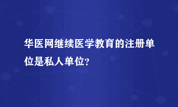 华医网继续医学教育的注册单位是私人单位？