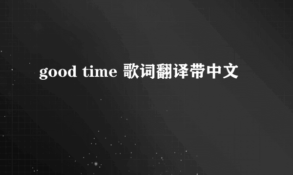 good time 歌词翻译带中文