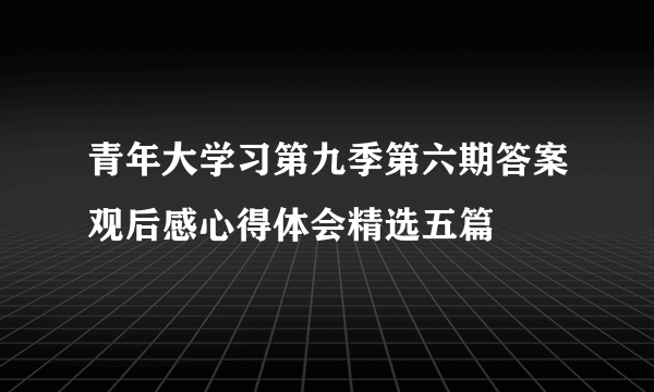 青年大学习第九季第六期答案观后感心得体会精选五篇