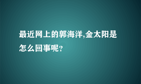 最近网上的郭海洋,金太阳是怎么回事呢？