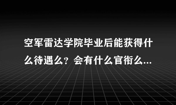 空军雷达学院毕业后能获得什么待遇么？会有什么官衔么？帮忙解决一下。。急啊。。