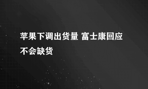 苹果下调出货量 富士康回应不会缺货