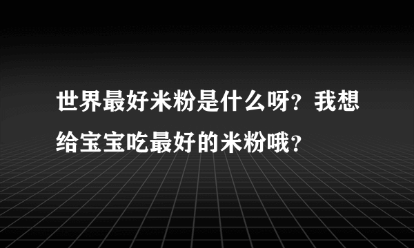 世界最好米粉是什么呀？我想给宝宝吃最好的米粉哦？