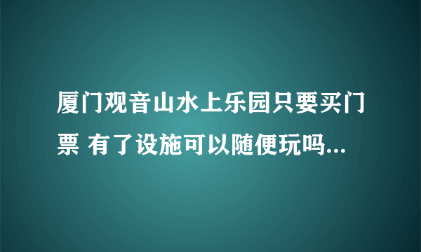 厦门观音山水上乐园只要买门票 有了设施可以随便玩吗？学生有优惠吗？