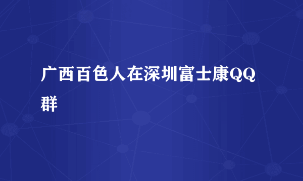 广西百色人在深圳富士康QQ群