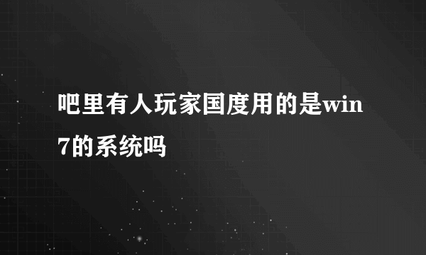 吧里有人玩家国度用的是win7的系统吗