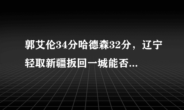 郭艾伦34分哈德森32分，辽宁轻取新疆扳回一城能否上演季后赛奇迹最终挺进总决赛？