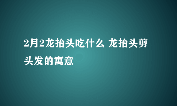 2月2龙抬头吃什么 龙抬头剪头发的寓意