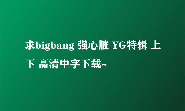 求bigbang 强心脏 YG特辑 上下 高清中字下载~