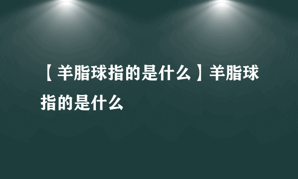 【羊脂球指的是什么】羊脂球指的是什么