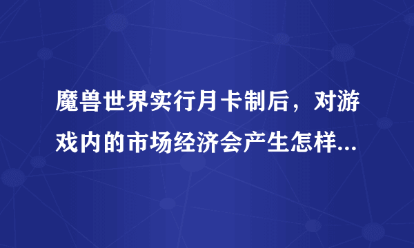 魔兽世界实行月卡制后，对游戏内的市场经济会产生怎样的影响？