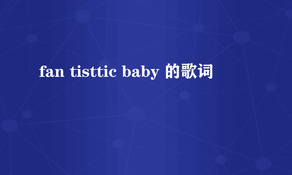 fan tisttic baby 的歌词