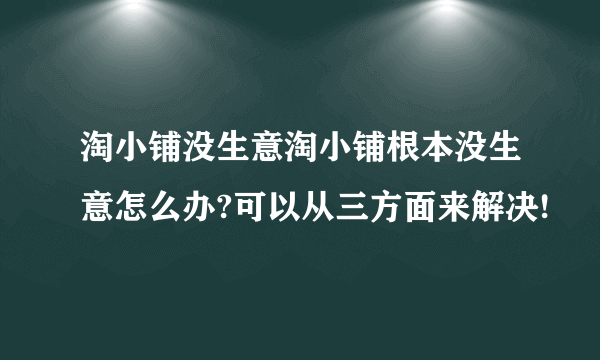 淘小铺没生意淘小铺根本没生意怎么办?可以从三方面来解决!