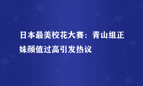 日本最美校花大赛：青山组正妹颜值过高引发热议