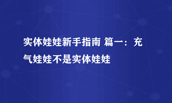 实体娃娃新手指南 篇一：充气娃娃不是实体娃娃