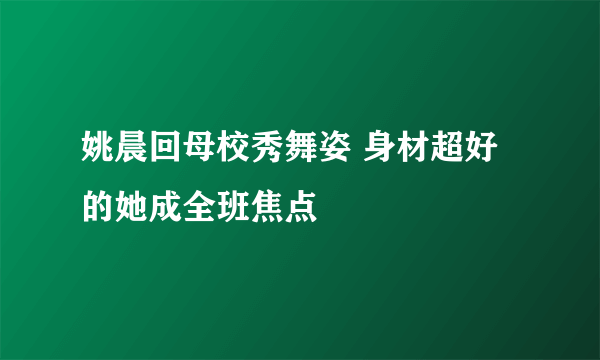 姚晨回母校秀舞姿 身材超好的她成全班焦点