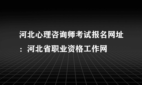 河北心理咨询师考试报名网址：河北省职业资格工作网