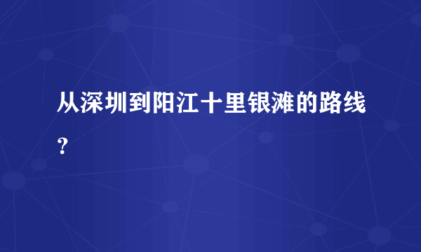 从深圳到阳江十里银滩的路线？