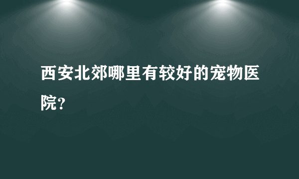 西安北郊哪里有较好的宠物医院？