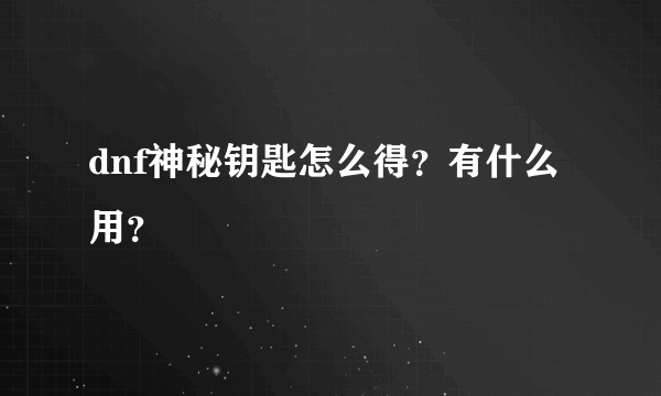 dnf神秘钥匙怎么得？有什么用？