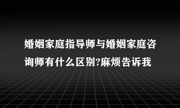 婚姻家庭指导师与婚姻家庭咨询师有什么区别?麻烦告诉我