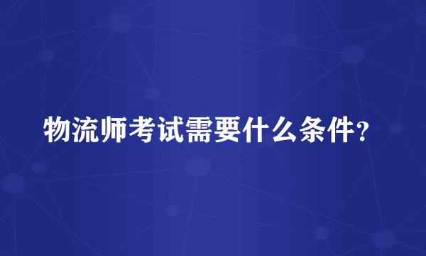 物流师考试需要什么条件？