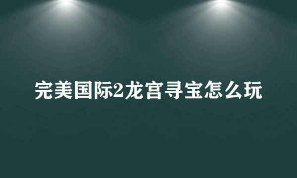 完美国际2龙宫寻宝怎么玩