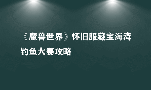 《魔兽世界》怀旧服藏宝海湾钓鱼大赛攻略