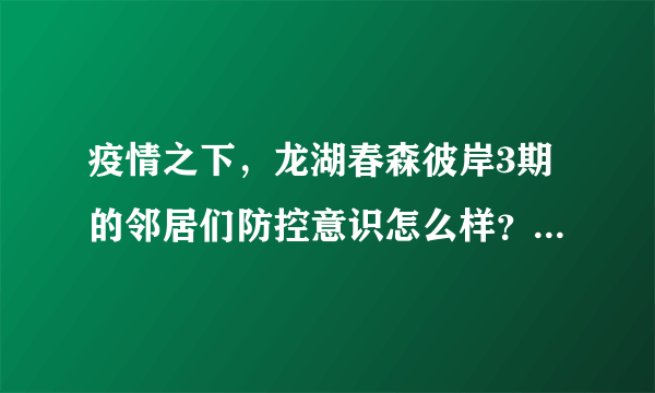 疫情之下，龙湖春森彼岸3期的邻居们防控意识怎么样？小区的防疫措施做得如何？