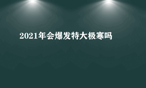 2021年会爆发特大极寒吗