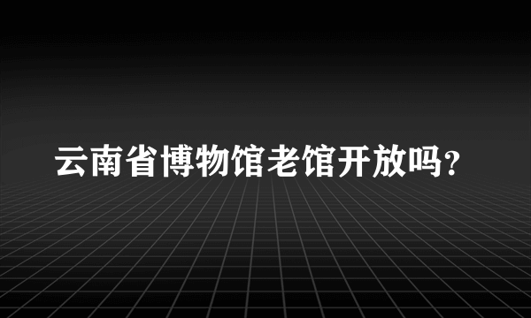 云南省博物馆老馆开放吗？