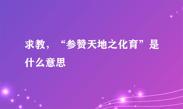 求教，“参赞天地之化育”是什么意思