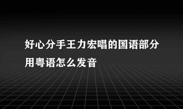 好心分手王力宏唱的国语部分用粤语怎么发音