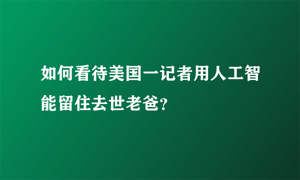 如何看待美国一记者用人工智能留住去世老爸？