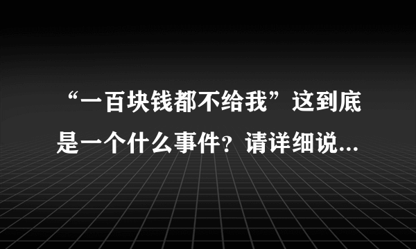 “一百块钱都不给我”这到底是一个什么事件？请详细说明一下好不？