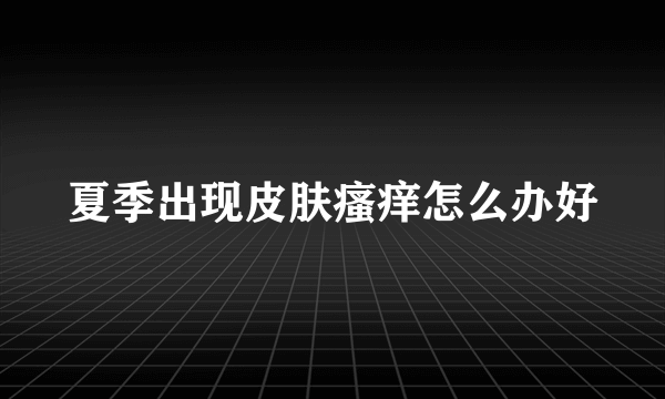 夏季出现皮肤瘙痒怎么办好