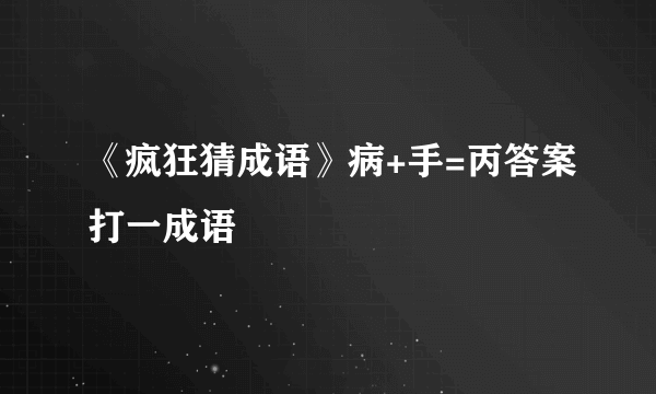 《疯狂猜成语》病+手=丙答案打一成语