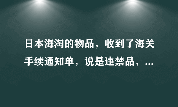 日本海淘的物品，收到了海关手续通知单，说是违禁品，怎么处理？