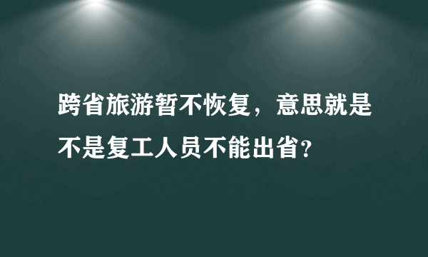 跨省旅游暂不恢复，意思就是不是复工人员不能出省？