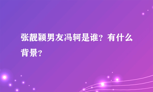 张靓颖男友冯轲是谁？有什么背景？