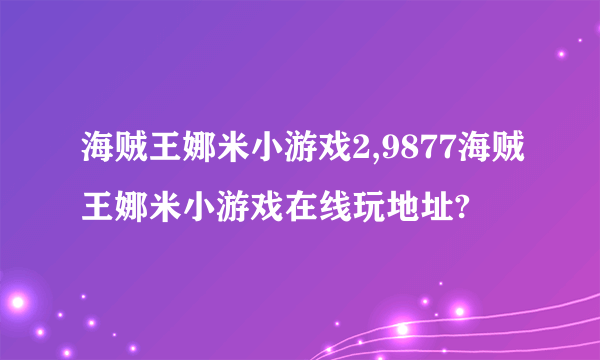 海贼王娜米小游戏2,9877海贼王娜米小游戏在线玩地址?