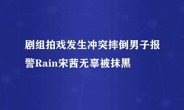 剧组拍戏发生冲突摔倒男子报警Rain宋茜无辜被抹黑