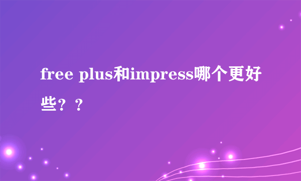 free plus和impress哪个更好些？？