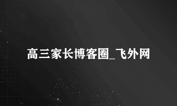 高三家长博客圈_飞外网