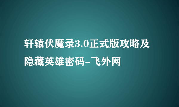 轩辕伏魔录3.0正式版攻略及隐藏英雄密码-飞外网